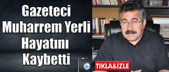 GAZETECİ MUHARREM YERLİ HAYATINI KAYBETTİ