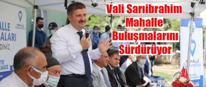 Vali Sarıibrahim Mahalle Buluşmalarını Sürdürüyor