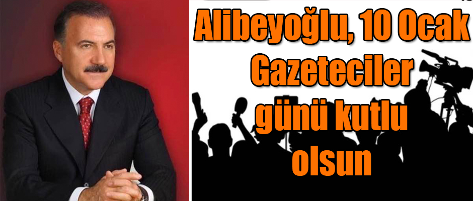 Alibeyoğlu'ndan 10 Ocak Çalışan Gazeteciler Günü Mesajı