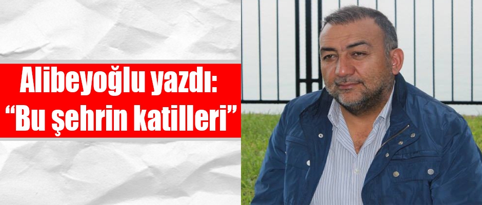 Alibeyoğlu Yazdı: “Bu şehrin katilleri”