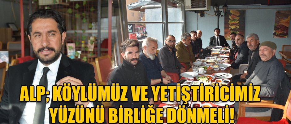 ALP; KÖYLÜMÜZ VE YETİŞTİRİCİMİZ YÜZÜNÜ BİRLİĞE DÖNMELİ!