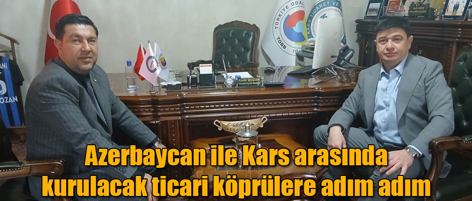 Azerbaycan ile Kars arasında kurulacak ticari köprüler için görüşmeler devam ediyor