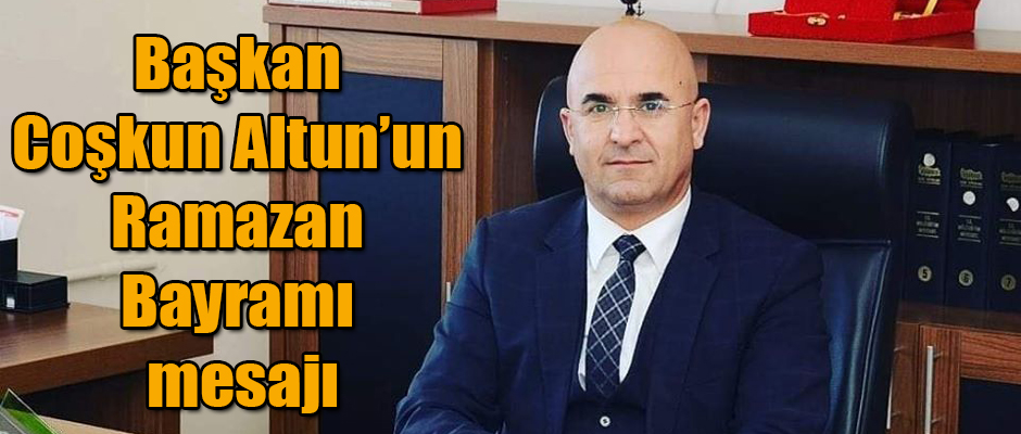 Başkan Coşkun Altun’un Ramazan Bayramı mesajı