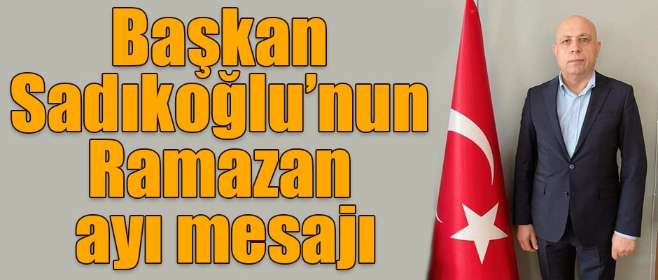 Başkan Sadıkoğlu’nun Ramazan ayı mesajı