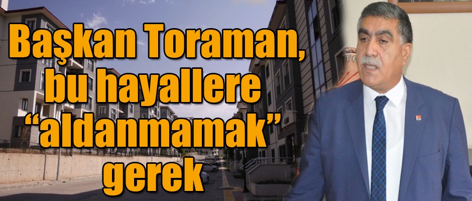 Başkan Toraman Bu Hayallere “Aldanmamak” Gerek