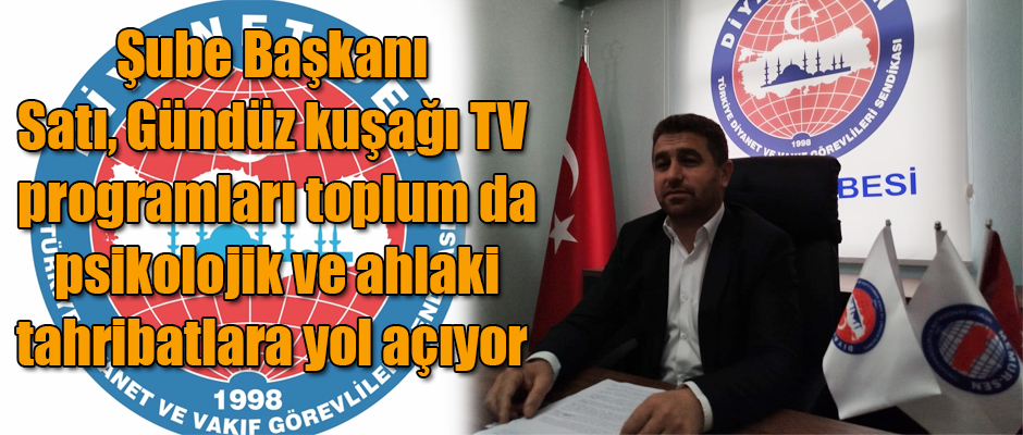 Diyanet Sen Şube Başkanı Satı, Gündüz kuşağı TV programları toplum da psikolojik ve ahlaki tahribatlara yol açıyor