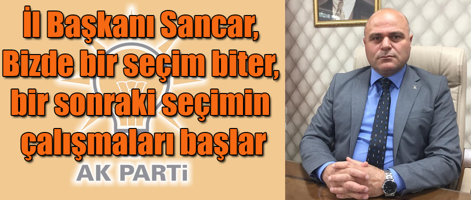 İl Başkanı Sancar, Bizde bir seçim biter, bir sonraki seçimin çalışmaları başlar