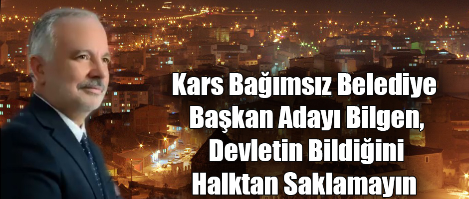 Kars Bağımsız Belediye Başkan Adayı Ayhan Bilgen; Devletin Bildiğini Kuldan Saklamayın.!