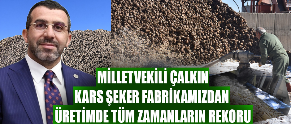 KARS MİLLETVEKİLİ ÇALKI; KARS ŞEKER FABRİKAMIZDAN ÜRETİMDE TÜM ZAMANLARIN REKORU