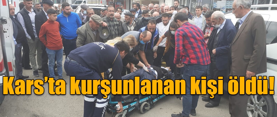 Kars’ta kurşunlanan kişi öldü!