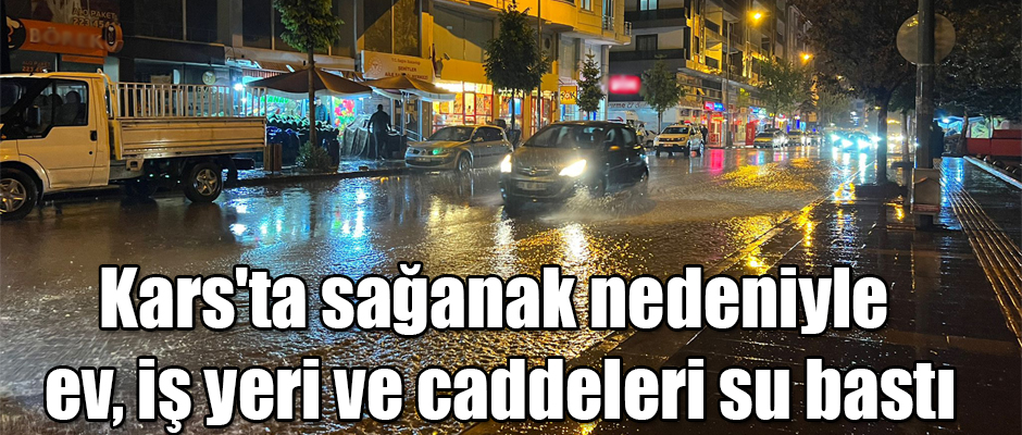 Kars'ta sağanak nedeniyle ev, iş yeri ve caddeleri su bastı