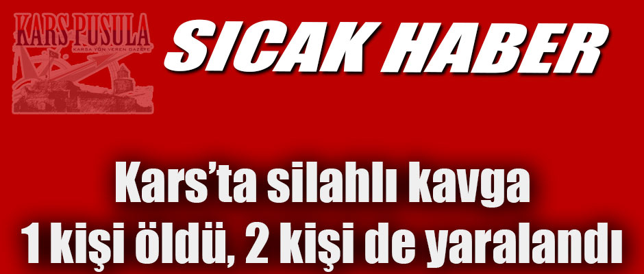 Kars'ta silahlı kavgada 1 kişi öldü, 2 kişi de yaralandı