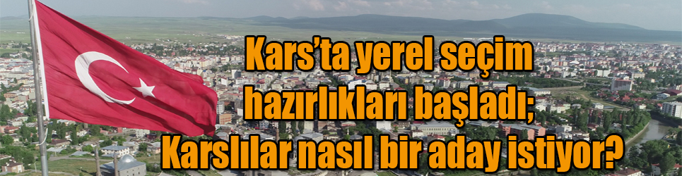 Kars’ta yerel seçim hazırlıkları başladı; Karslılar nasıl bir aday istiyor?