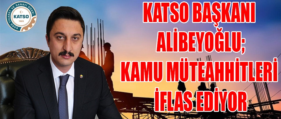 KATSO BAŞKANI ALİBEYOĞLU; KAMU MÜTEAHHİTLERİ İFLAS EDİYOR 