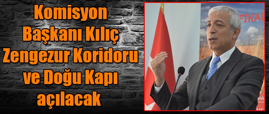 Komisyon Başkanı Kılıç Zengezur Koridoru ve Doğu Kapı açılacak