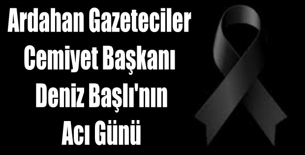 ARDAHAN GAZETECİLER CEMİYETİ BAŞKANI DENİZ BAŞLI'NIN ACI GÜNÜ