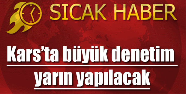 KARS'TA BÜYÜK DENETİM YARIN YAPILACAK