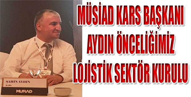 MÜSİAD KARS BAŞKANI AYDIN ÖNCELİĞİMİZ LOJİSTİK SEKTÖR KURULU DEDİ