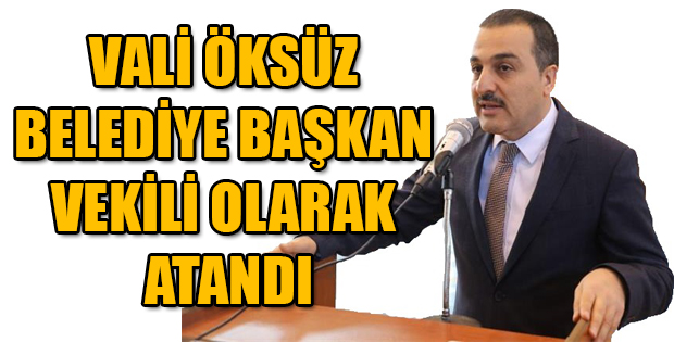 VALİ TÜRKER ÖKSÜZ BELEDİYE BAŞKAN VEKİLİ OLARAK ATANDI