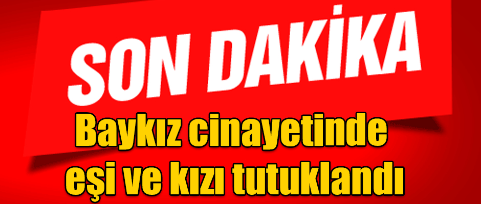 Şahmettin Baykız Cinayetinde Eşi ve Kızı Tutuklandı