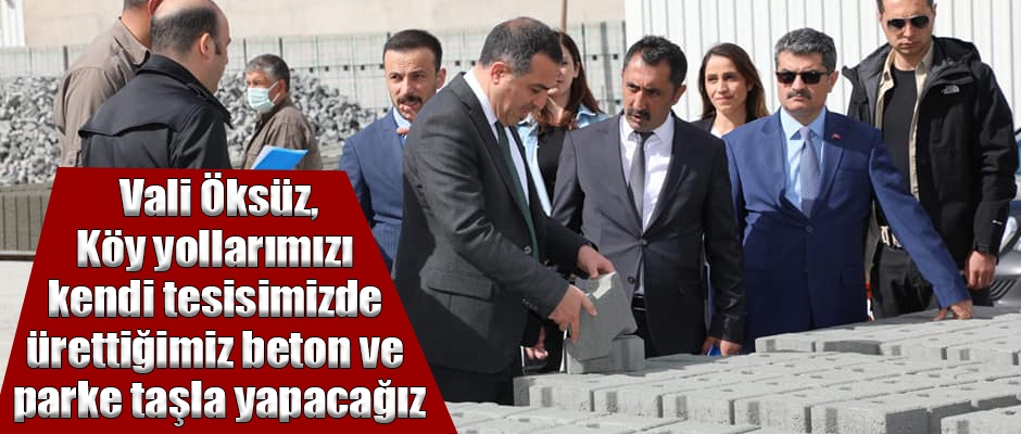 Vali Öksüz; Köy yollarımızı kendi tesisimizde ürettiğimiz beton ve parke taşla yapacağız