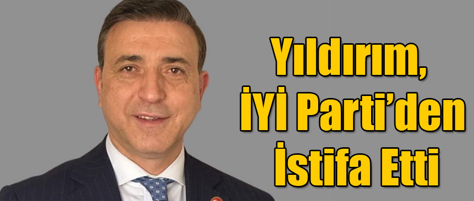 Yıldırım, İYİ Parti’den İstifa Etti